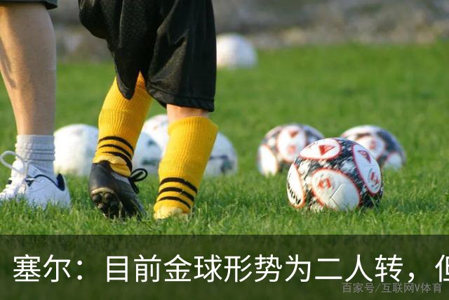 塞尔：目前金球形势为二人转，但无人敢将亚马尔列为头号热门