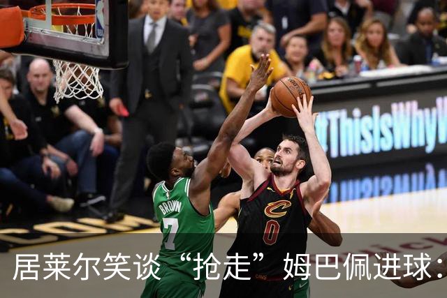 居莱尔笑谈“抢走”姆巴佩进球：我知道他还会再进一个